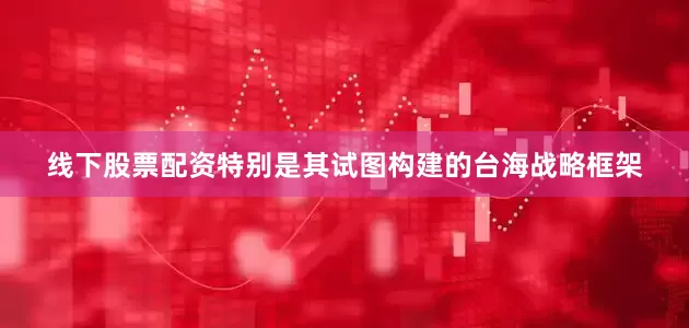 线下股票配资特别是其试图构建的台海战略框架