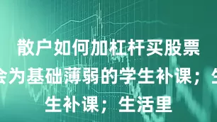 散户如何加杠杆买股票老师会为基础薄弱的学生补课；生活里