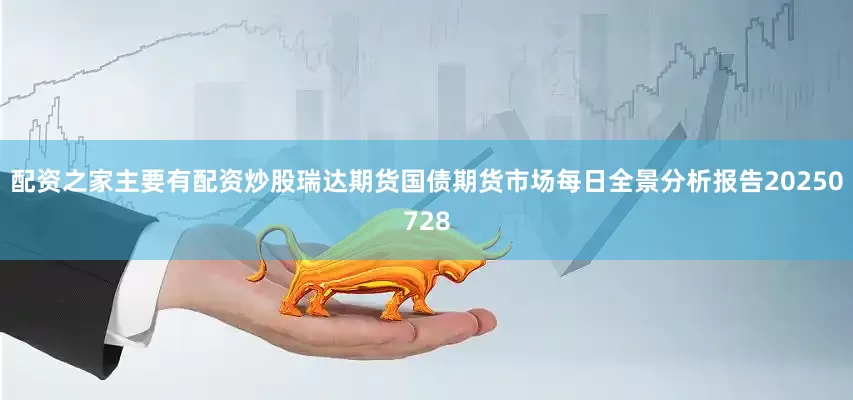 配资之家主要有配资炒股瑞达期货国债期货市场每日全景分析报告20250728