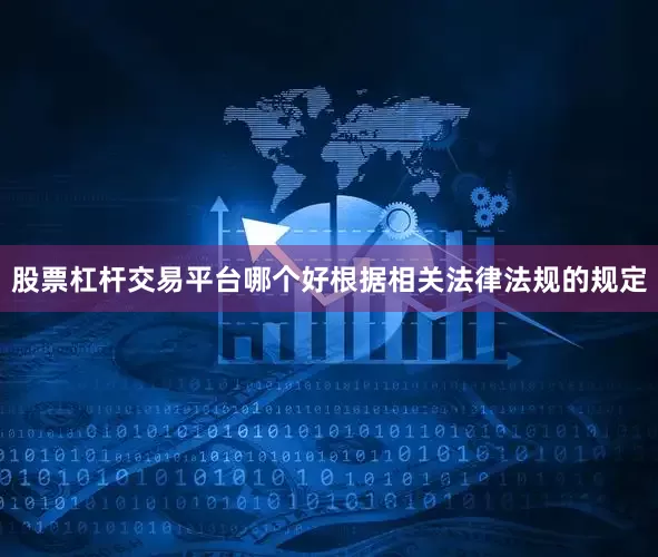 股票杠杆交易平台哪个好根据相关法律法规的规定