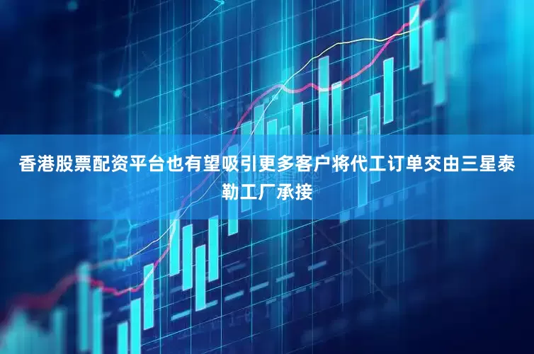 香港股票配资平台也有望吸引更多客户将代工订单交由三星泰勒工厂承接