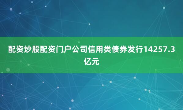 配资炒股配资门户公司信用类债券发行14257.3亿元