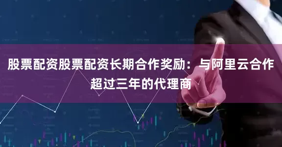 股票配资股票配资长期合作奖励：与阿里云合作超过三年的代理商