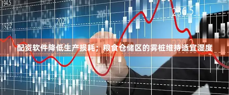 配资软件降低生产损耗；粮食仓储区的雾桩维持适宜湿度