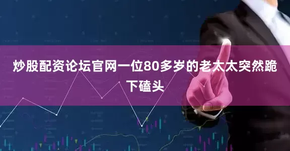 炒股配资论坛官网一位80多岁的老太太突然跪下磕头