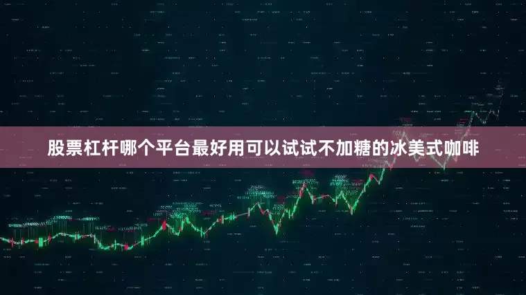 股票杠杆哪个平台最好用可以试试不加糖的冰美式咖啡