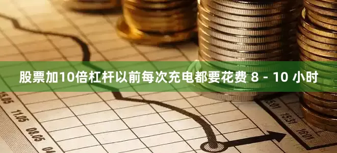 股票加10倍杠杆以前每次充电都要花费 8 - 10 小时
