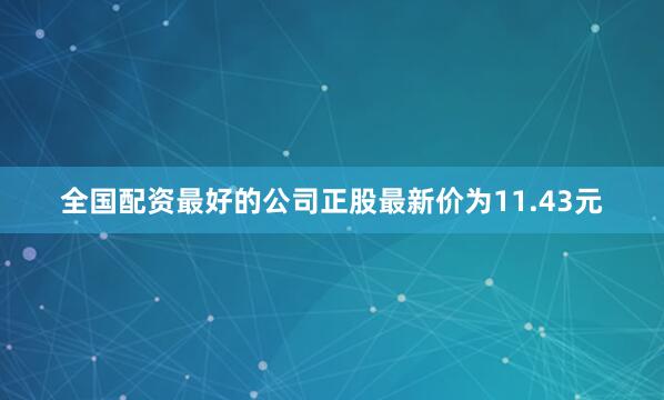 全国配资最好的公司正股最新价为11.43元