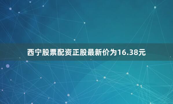 西宁股票配资正股最新价为16.38元