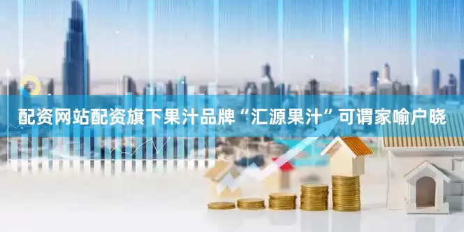 配资网站配资旗下果汁品牌“汇源果汁”可谓家喻户晓