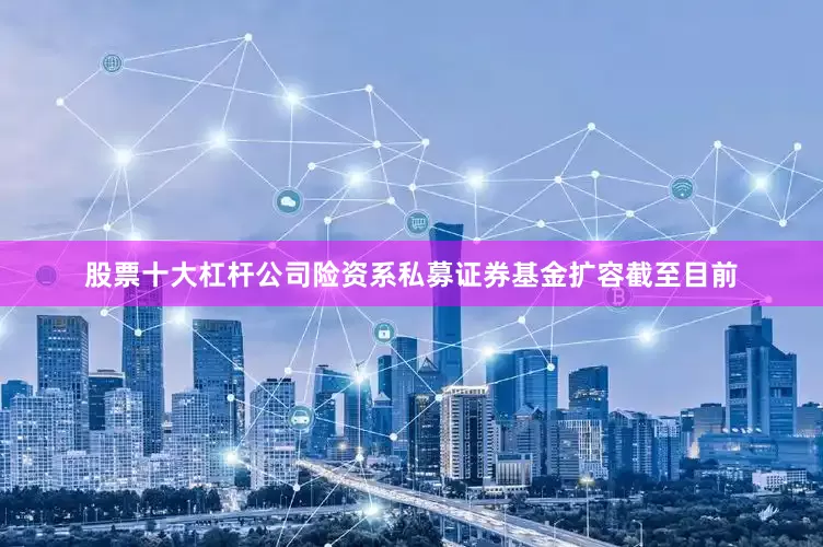 股票十大杠杆公司险资系私募证券基金扩容截至目前