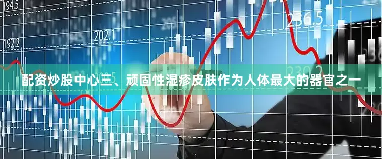配资炒股中心三、顽固性湿疹皮肤作为人体最大的器官之一