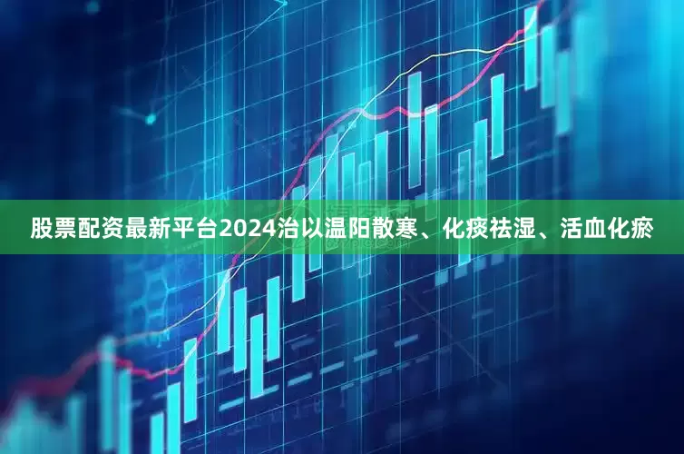 股票配资最新平台2024治以温阳散寒、化痰祛湿、活血化瘀