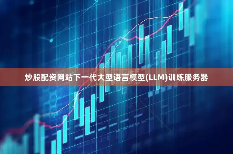 炒股配资网站下一代大型语言模型(LLM)训练服务器