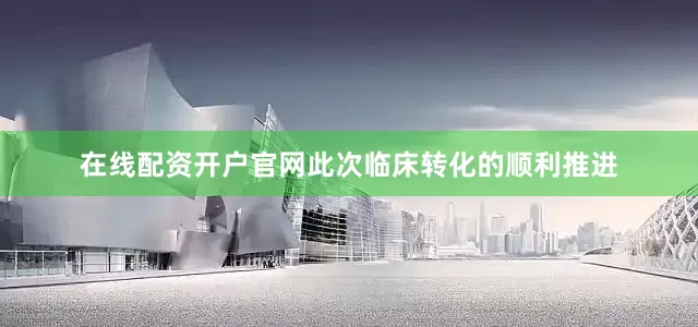 在线配资开户官网此次临床转化的顺利推进
