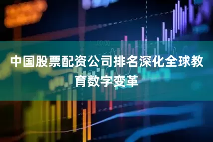 中国股票配资公司排名深化全球教育数字变革