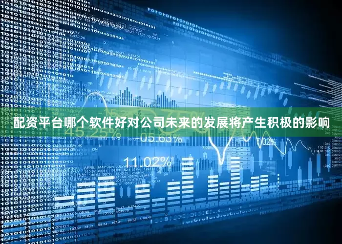 配资平台哪个软件好对公司未来的发展将产生积极的影响