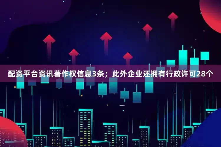 配资平台资讯著作权信息3条；此外企业还拥有行政许可28个