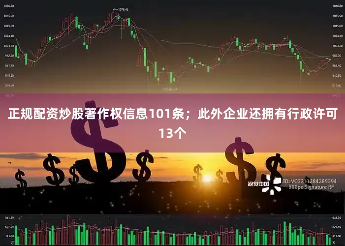 正规配资炒股著作权信息101条；此外企业还拥有行政许可13个