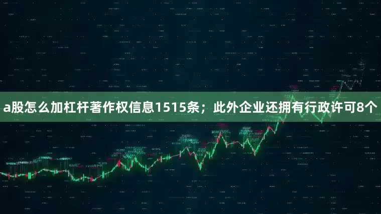 a股怎么加杠杆著作权信息1515条；此外企业还拥有行政许可8个