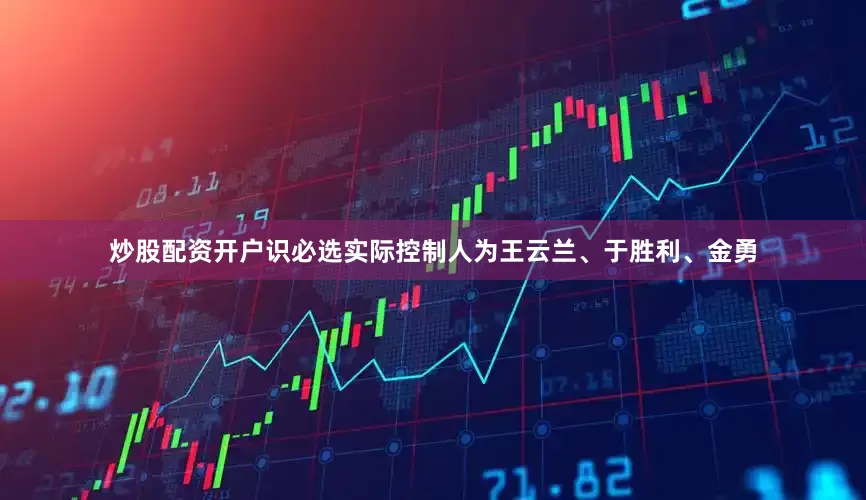 炒股配资开户识必选实际控制人为王云兰、于胜利、金勇