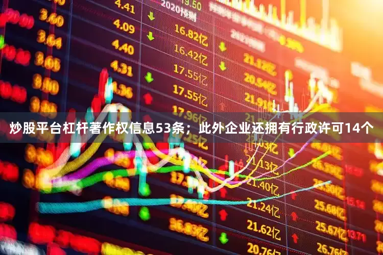 炒股平台杠杆著作权信息53条；此外企业还拥有行政许可14个