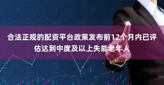 合法正规的配资平台政策发布前12个月内已评估达到中度及以上失能老年人
