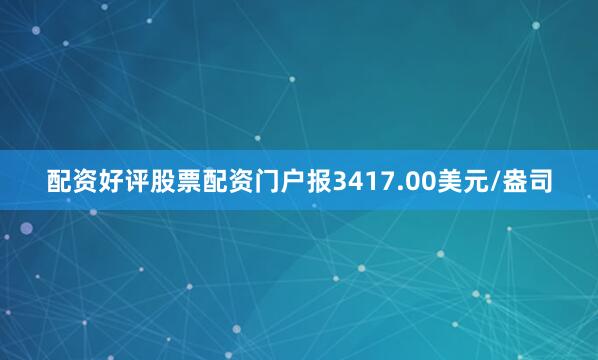 配资好评股票配资门户报3417.00美元/盎司