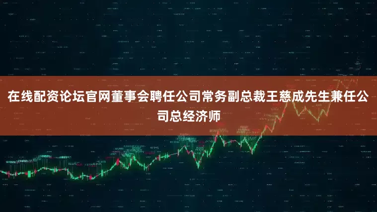 在线配资论坛官网董事会聘任公司常务副总裁王慈成先生兼任公司总经济师