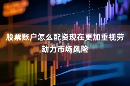 股票账户怎么配资现在更加重视劳动力市场风险