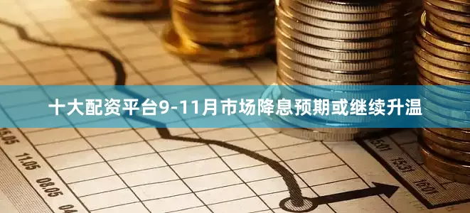 十大配资平台9-11月市场降息预期或继续升温