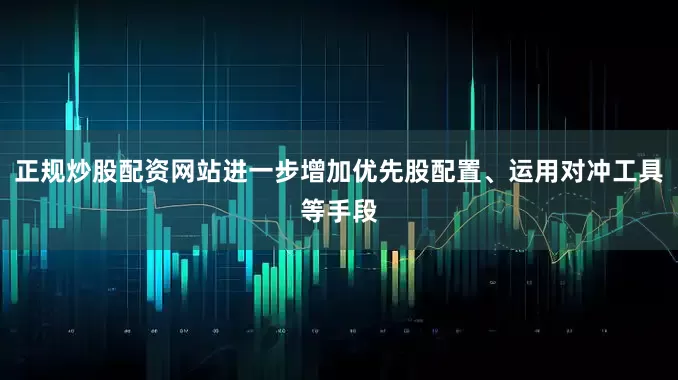 正规炒股配资网站进一步增加优先股配置、运用对冲工具等手段