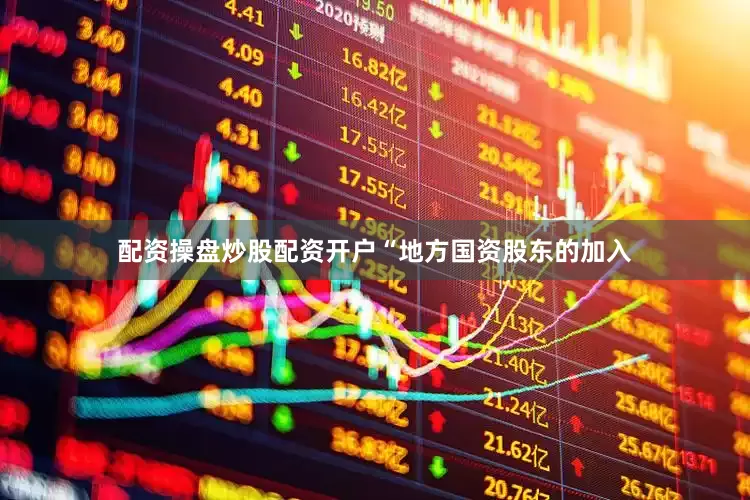 配资操盘炒股配资开户　　“地方国资股东的加入