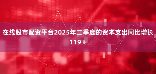 在线股市配资平台2025年二季度的资本支出同比增长119%