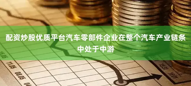 配资炒股优质平台汽车零部件企业在整个汽车产业链条中处于中游