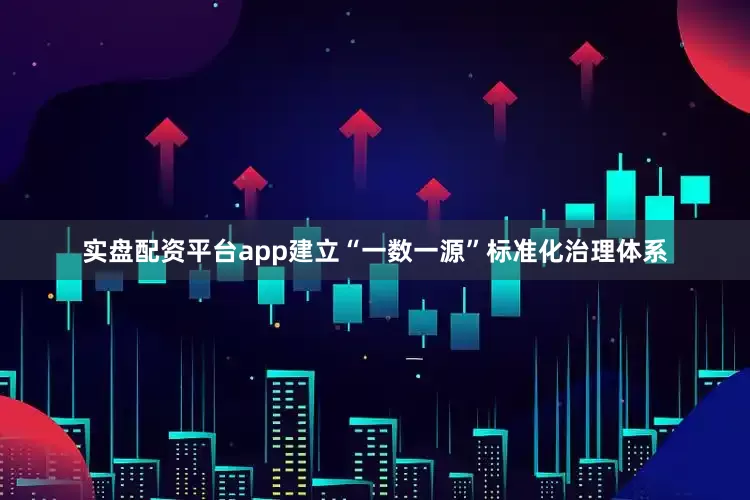 实盘配资平台app建立“一数一源”标准化治理体系