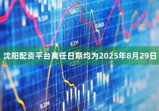 沈阳配资平台离任日期均为2025年8月29日