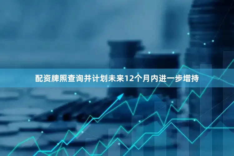 配资牌照查询并计划未来12个月内进一步增持