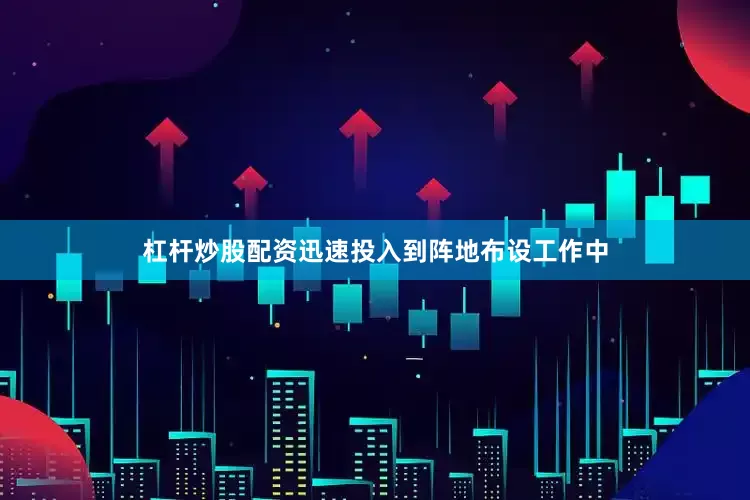 杠杆炒股配资迅速投入到阵地布设工作中