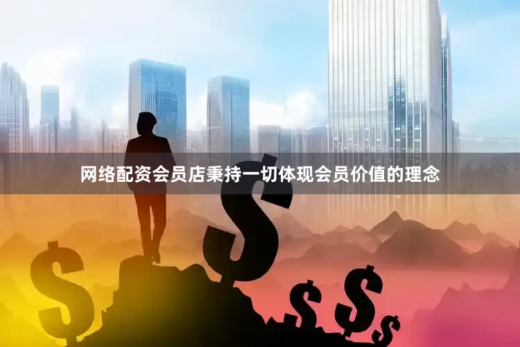 网络配资会员店秉持一切体现会员价值的理念