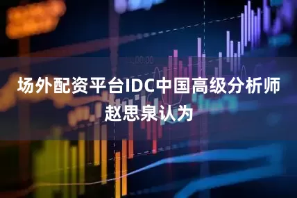场外配资平台IDC中国高级分析师赵思泉认为