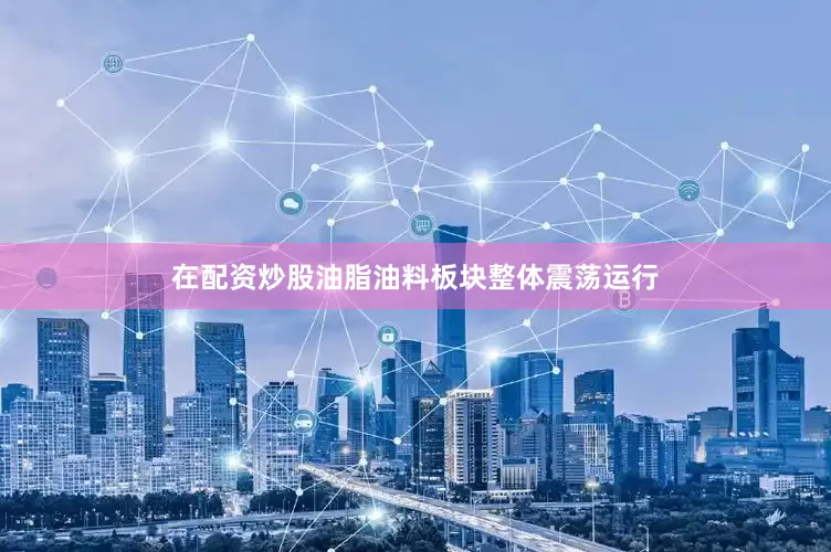 在配资炒股油脂油料板块整体震荡运行