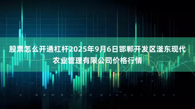 股票怎么开通杠杆2025年9月6日邯郸开发区滏东现代农业管理有限公司价格行情