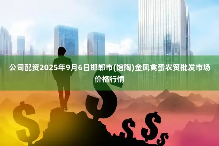 公司配资2025年9月6日邯郸市(馆陶)金凤禽蛋农贸批发市场价格行情