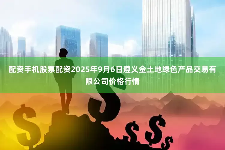 配资手机股票配资2025年9月6日遵义金土地绿色产品交易有限公司价格行情