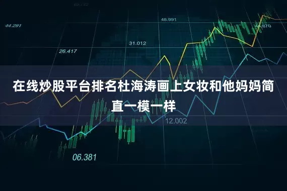 在线炒股平台排名杜海涛画上女妆和他妈妈简直一模一样
