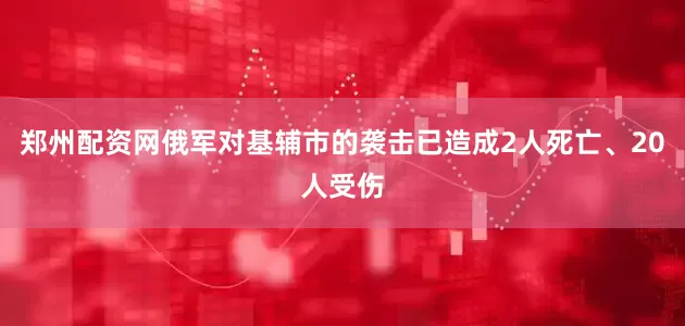 郑州配资网俄军对基辅市的袭击已造成2人死亡、20人受伤