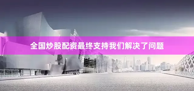 全国炒股配资最终支持我们解决了问题