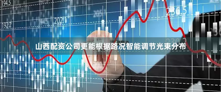 山西配资公司更能根据路况智能调节光束分布