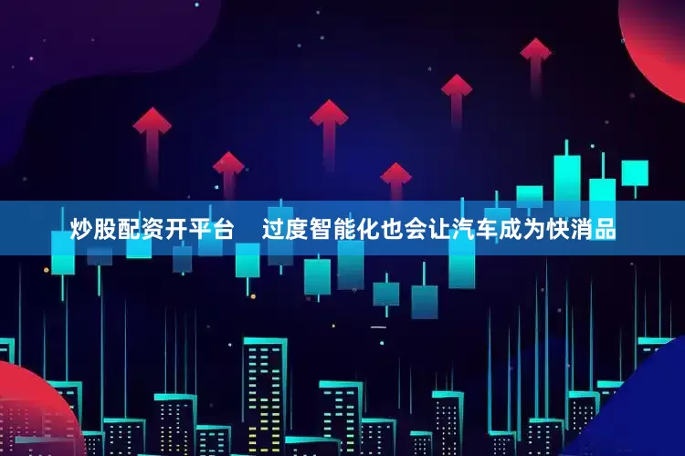 炒股配资开平台    过度智能化也会让汽车成为快消品